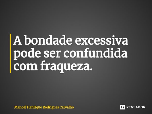 ⁠A bondade excessiva pode ser confundida com fraqueza.... Frase de Manoel Henrique Rodrigues Carvalho.