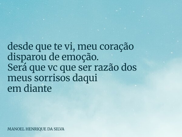 desde que te vi, meu coração disparou de emoção. Será que vc que ser razão dos meus sorrisos daqui em diante⁠... Frase de MANOEL HENRIQUE DA SILVA.