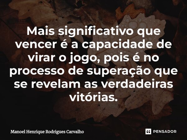Mais significativo que vencer é a capacidade de virar o jogo, pois é no processo de superação que se revelam as verdadeiras vitórias.⁠... Frase de Manoel Henrique Rodrigues Carvalho.