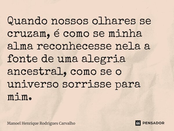 ⁠Quando nossos olhares se cruzam, é como se minha alma reconhecesse nela a fonte de uma alegria ancestral, como se o universo sorrisse para mim.... Frase de Manoel Henrique Rodrigues Carvalho.