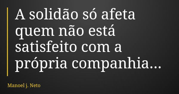 A solidão só afeta quem não está satisfeito com a própria companhia...... Frase de Manoel j. Neto.