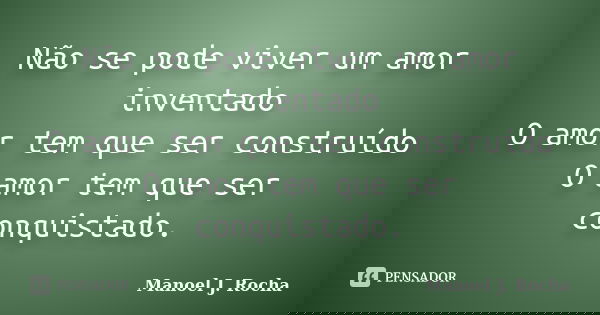Não se pode viver um amor inventado O amor tem que ser construído O amor tem que ser conquistado.... Frase de Manoel J Rocha.