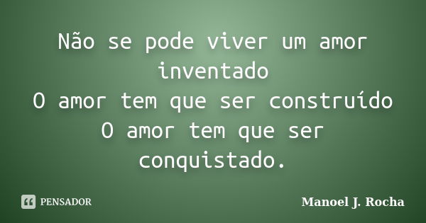 Não se pode viver um amor inventado O amor tem que ser construído O amor tem que ser conquistado.... Frase de Manoel J Rocha.