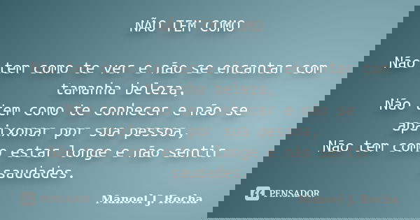 NÃO TEM COMO Não tem como te ver e não se encantar com tamanha beleza, Não tem como te conhecer e não se apaixonar por sua pessoa, Não tem como estar longe e nã... Frase de Manoel J Rocha.