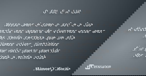 O SOL E A LUA Nosso amor é como o sol e a lua A distancia nos separa de vivermos esse amor Mas tenho certeza que um dia Vamos viver juntinhos É o que mais quero... Frase de Manoel J Rocha.