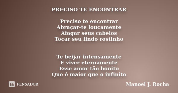 PRECISO TE ENCONTRAR Preciso te encontrar Abraçar-te loucamente Afagar seus cabelos Tocar seu lindo rostinho Te beijar intensamente E viver eternamente Esse amo... Frase de Manoel J Rocha.