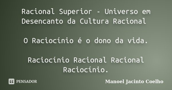 Racional Superior - Universo em Desencanto da Cultura Racional O Raciocínio é o dono da vida. Raciocínio Racional Racional Raciocínio.... Frase de Manoel Jacinto Coelho.