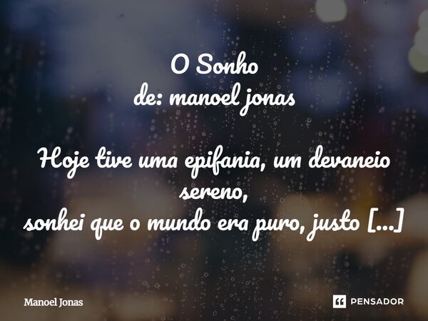 ⁠O Sonho de: manoel jonas Hoje tive uma epifania, um devaneio sereno, sonhei que o mundo era puro, justo e pleno. Sem guerras, sem medo, só o amor florescia, e ... Frase de Manoel Jonas.