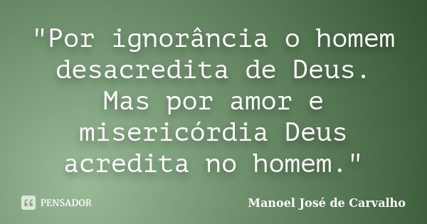 ‎"Por ignorância o homem desacredita de Deus. Mas por amor e misericórdia Deus acredita no homem."... Frase de Manoel José de Carvalho.
