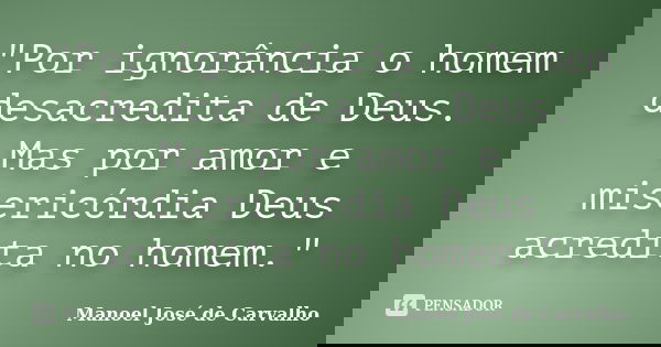 ‎"Por ignorância o homem desacredita de Deus. Mas por amor e misericórdia Deus acredita no homem."... Frase de Manoel José de Carvalho.
