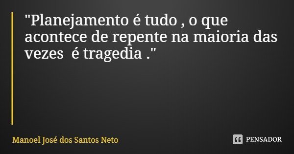 "Planejamento é tudo , o que acontece de repente na maioria das vezes é tragedia ."... Frase de Manoel José dos Santos Neto.