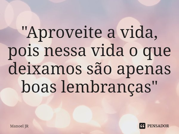 "⁠Aproveite a vida, pois nessa vida o que deixamos são apenas boas lembranças"... Frase de Manoel JR.