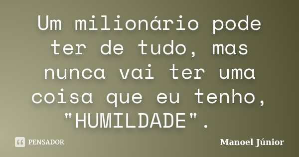 Um milionário pode ter de tudo, mas nunca vai ter uma coisa que eu tenho, "HUMILDADE". 🤘... Frase de Manoel Júnior.