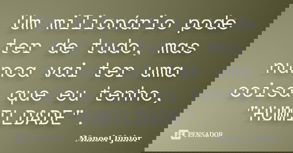 Um milionário pode ter de tudo, mas nunca vai ter uma coisa que eu tenho, "HUMILDADE". 🤘... Frase de Manoel Júnior.