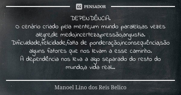 DEPENDÊNCIA. O cenário criado pela mente,um mundo paralelo,as vezes alegre,de medo,incerteza,pressão,angustia. Dificuldade,felicidade,falta de ponderação,incons... Frase de Manoel Lino dos Reis Belico.