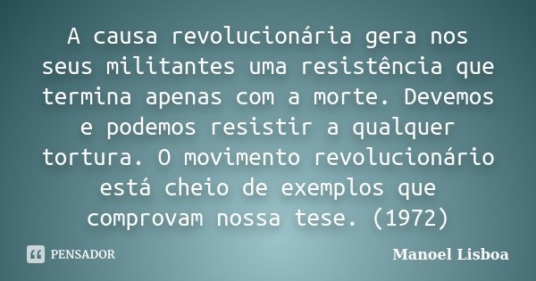 A causa revolucionária gera nos seus militantes uma resistência que termina apenas com a morte. Devemos e podemos resistir a qualquer tortura. O movimento revol... Frase de Manoel Lisboa.