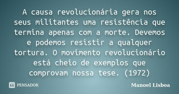 A causa revolucionária gera nos seus militantes uma resistência que termina apenas com a morte. Devemos e podemos resistir a qualquer tortura. O movimento revol... Frase de Manoel Lisboa.