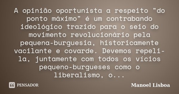 A opinião oportunista a respeito "do ponto máximo" é um contrabando ideológico trazido para o seio do movimento revolucionário pela pequena-burguesia,... Frase de Manoel Lisboa.