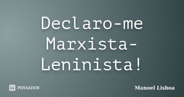 Declaro-me Marxista-Leninista!... Frase de Manoel Lisboa.