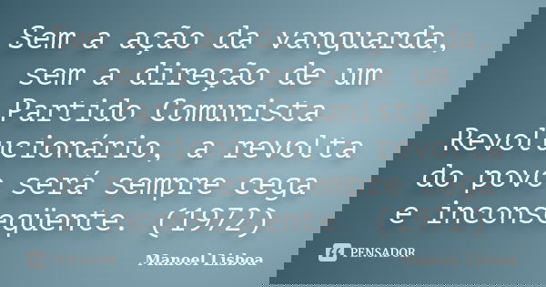 Sem a ação da vanguarda, sem a direção de um Partido Comunista Revolucionário, a revolta do povo será sempre cega e inconseqüente. (1972)... Frase de Manoel Lisboa.