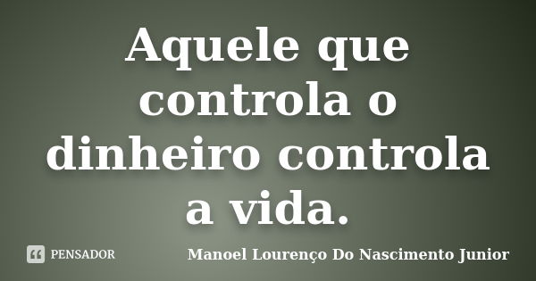 Aquele que controla o dinheiro controla a vida.... Frase de Manoel Lourenço Do Nascimento Junior.