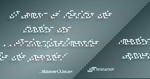 O amor é feito de todos os medos...Principalmente aquele de perde!... Frase de Manoel Lucas.
