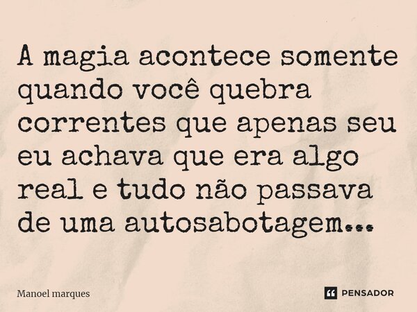 A magia acontece somente quando você quebra correntes que apenas seu eu achava que era algo real e tudo não passava de uma autosabotagem...⁠... Frase de Manoel Marques.