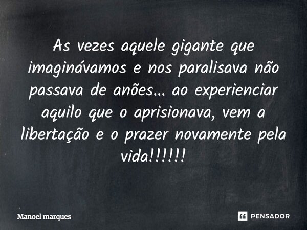 ⁠As vezes aquele gigante que imaginávamos e nos paralisava não passava de anões... ao experienciar aquilo que o aprisionava, vem a libertação e o prazer novamen... Frase de Manoel Marques.