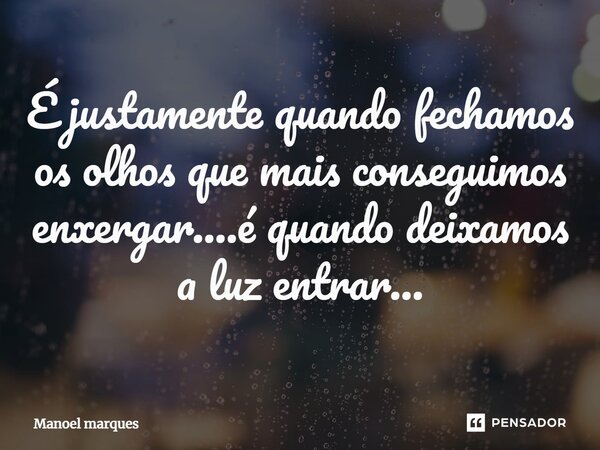 ⁠É justamente quando fechamos os olhos que mais conseguimos enxergar....é quando deixamos a luz entrar...... Frase de Manoel Marques.