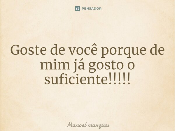 ⁠Goste de você porque de mim já gosto o suficiente!!!!!... Frase de Manoel Marques.