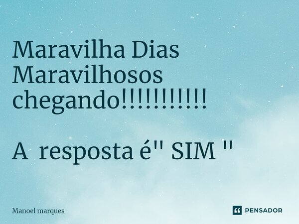 ⁠Maravilha Dias Maravilhosos chegando!!!!!!!!!!! A resposta é " SIM "... Frase de Manoel Marques.