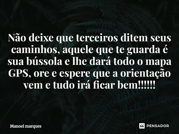 ⁠Não deixe que terceiros ditem seus caminhos, aquele que te guarda é sua bússola e lhe dará todo o mapa GPS, ore e espere que a orientação vem e tudo irá ficar ... Frase de Manoel Marques.