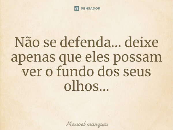 ⁠Não se defenda... deixe apenas que eles possam ver o fundo dos seus olhos...... Frase de Manoel Marques.