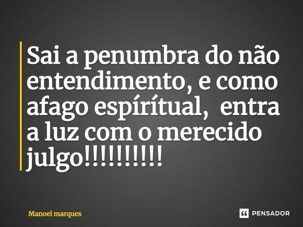 ⁠Sai a penumbra do não entendimento, e como afago espírítual, entra a luz com o merecido julgo!!!!!!!!!!... Frase de Manoel Marques.