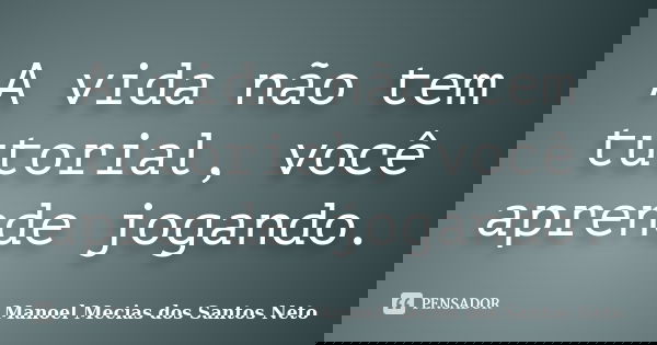 A vida não tem tutorial, você aprende jogando.... Frase de Manoel Mecias dos Santos Neto.