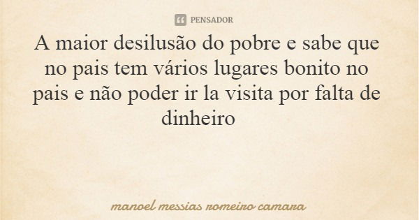 A maior desilusão do pobre e sabe que no pais tem vários lugares bonito no pais e não poder ir la visita por falta de dinheiro... Frase de manoel messias romeiro camara.
