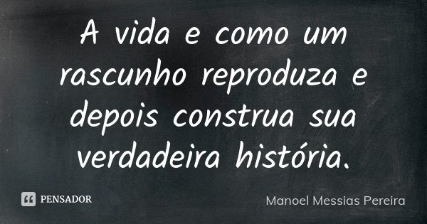 A vida e como um rascunho reproduza e depois construa sua verdadeira história.... Frase de Manoel Messias Pereira.