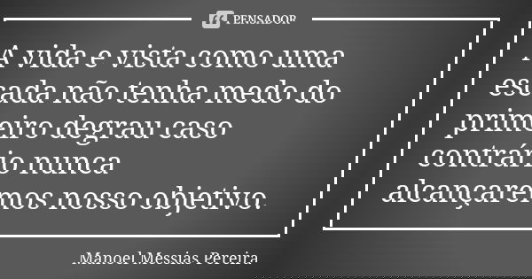 A vida e vista como uma escada não tenha medo do primeiro degrau caso contrário nunca alcançaremos nosso objetivo.... Frase de Manoel Messias Pereira.
