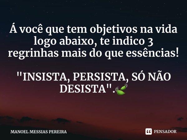 ⁠Á você que tem objetivos na vida logo abaixo, te indico 3 regrinhas mais do que essências! "INSISTA, PERSISTA, SÓ NÃO DESISTA".🍃... Frase de MANOEL MESSIAS PEREIRA.