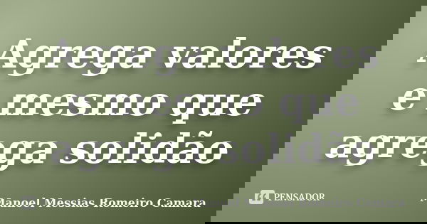 Agrega valores e mesmo que agrega solidão... Frase de manoel messias romeiro camara.