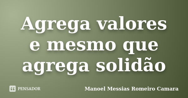 Agrega valores e mesmo que agrega solidão... Frase de manoel messias romeiro camara.