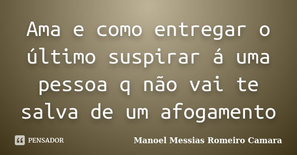 Ama e como entregar o último suspirar á uma pessoa q não vai te salva de um afogamento... Frase de manoel messias Romeiro camara.