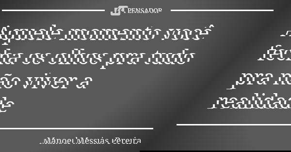 Aquele momento você fecha os olhos pra tudo pra não viver a realidade... Frase de Manoel Messias Pereira.