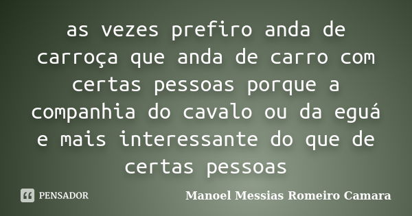 as vezes prefiro anda de carroça que anda de carro com certas pessoas porque a companhia do cavalo ou da eguá e mais interessante do que de certas pessoas... Frase de manoel messias romeiro camara.