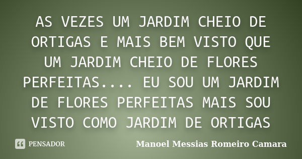 AS VEZES UM JARDIM CHEIO DE ORTIGAS E MAIS BEM VISTO QUE UM JARDIM CHEIO DE FLORES PERFEITAS.... EU SOU UM JARDIM DE FLORES PERFEITAS MAIS SOU VISTO COMO JARDIM... Frase de manoel messias romeiro camara.