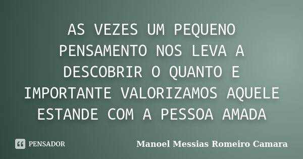 AS VEZES UM PEQUENO PENSAMENTO NOS LEVA A DESCOBRIR O QUANTO E IMPORTANTE VALORIZAMOS AQUELE ESTANDE COM A PESSOA AMADA... Frase de manoel messias romeiro camara.