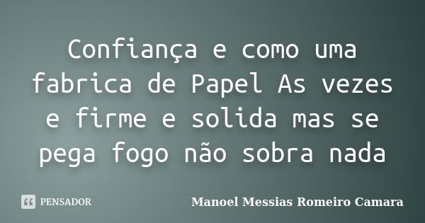 Confiança e como uma fabrica de Papel As vezes e firme e solida mas se pega fogo não sobra nada... Frase de Manoel Messias Romeiro Camara.