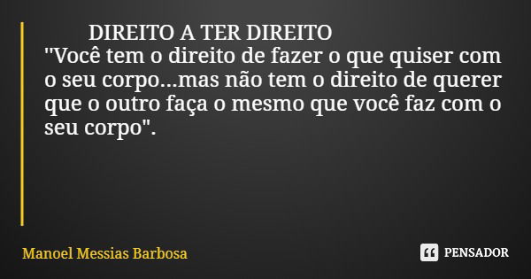 DIREITO A TER DIREITO ''Você tem o direito de fazer o que quiser com o seu corpo...mas não tem o direito de querer que o outro faça o mesmo que você faz com o s... Frase de Manoel Messias Barbosa.