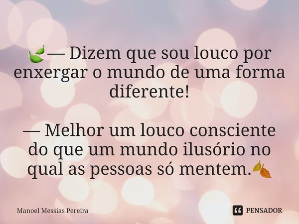 🍃⁠— Dizem que sou louco por enxergar o mundo de uma forma diferente! — Melhor um louco consciente do que um mundo ilusório no qual as pessoas só mentem.🍂... Frase de Manoel Messias Pereira.