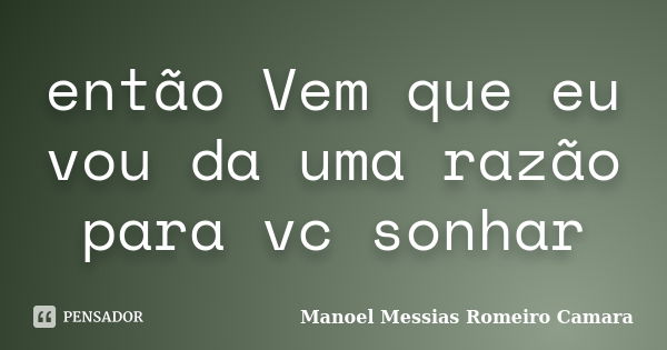 então Vem que eu vou da uma razão para vc sonhar... Frase de manoel messias romeiro camara.